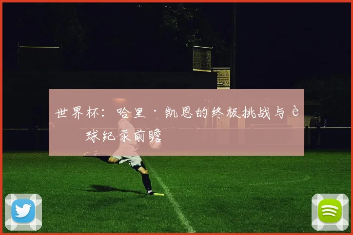 世界杯：哈里·凯恩的终极挑战与进球纪录前瞻