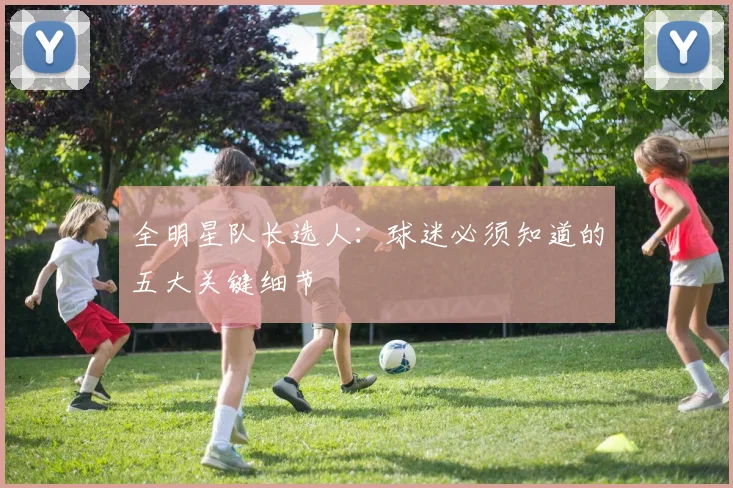全明星队长选人:球迷必须知道的五大关键细节