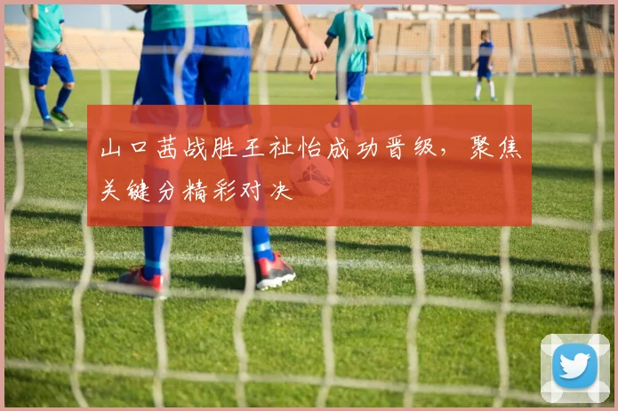 山口茜战胜王祉怡成功晋级,聚焦关键分精彩对决