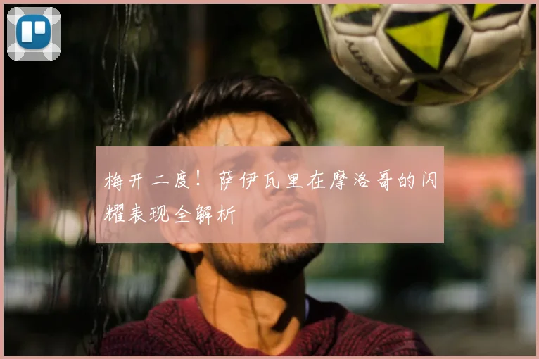 梅开二度！萨伊瓦里在摩洛哥的闪耀表现全解析