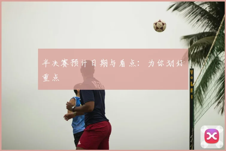 半决赛预计日期与看点:为你划好重点