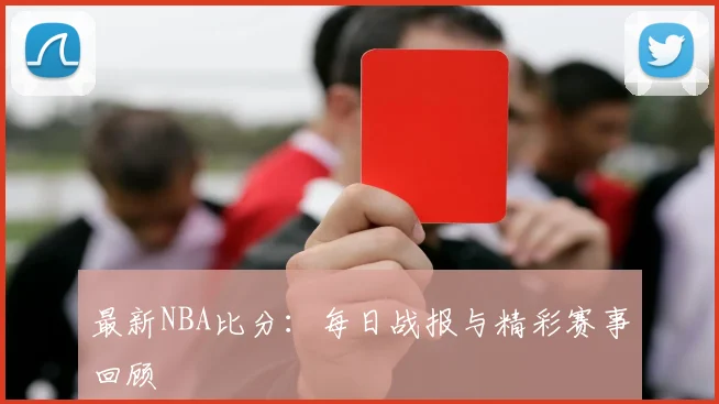 最新NBA比分:每日战报与精彩赛事回顾