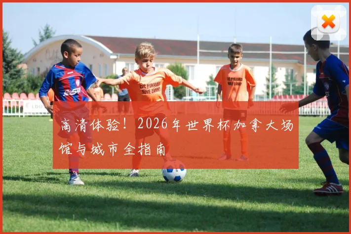 高清体验！2026年世界杯加拿大场馆与城市全指南