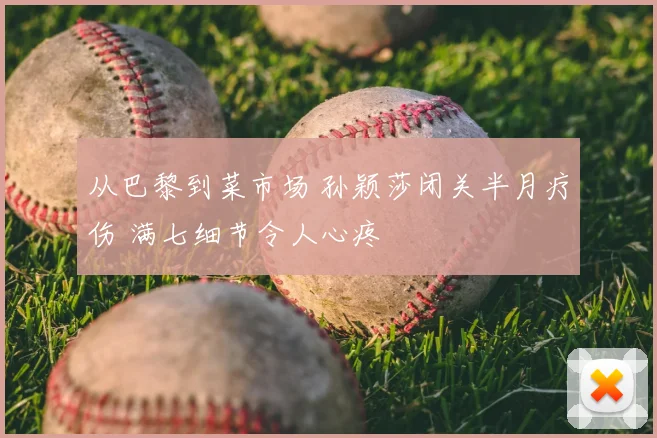 从巴黎到菜市场 孙颖莎闭关半月疗伤 满七细节令人心疼