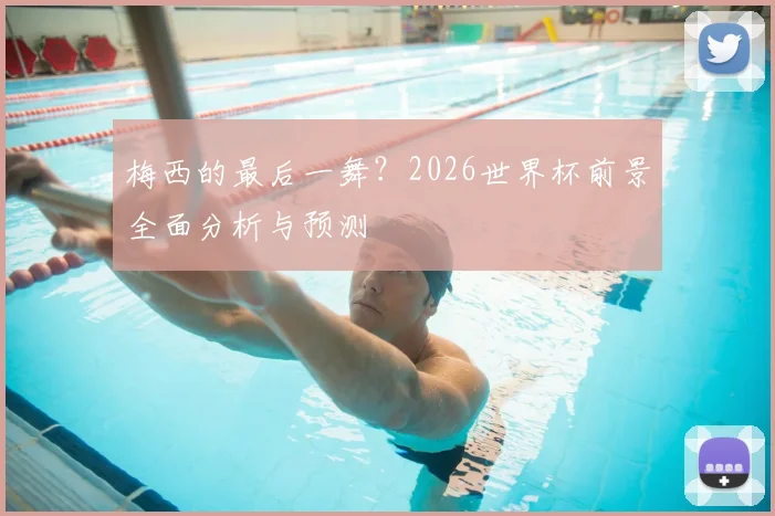 梅西的最后一舞？2026世界杯前景全面分析与预测