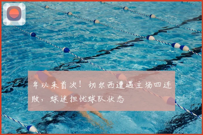 年以来首次！切尔西遭遇主场四连败，球迷担忧球队状态