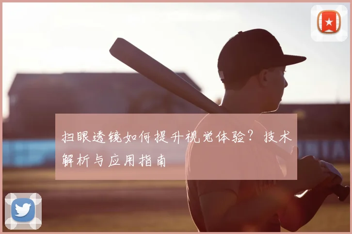 扫眼透镜如何提升视觉体验？技术解析与应用指南