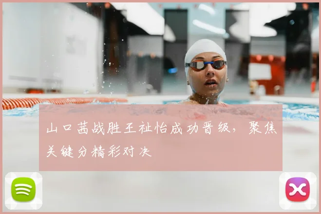 山口茜战胜王祉怡成功晋级，聚焦关键分精彩对决