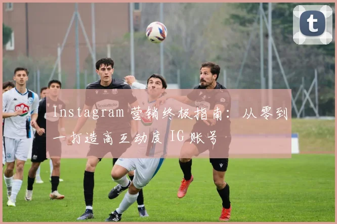 Instagram 营销终极指南:从零到一打造高互动度 IG 账号