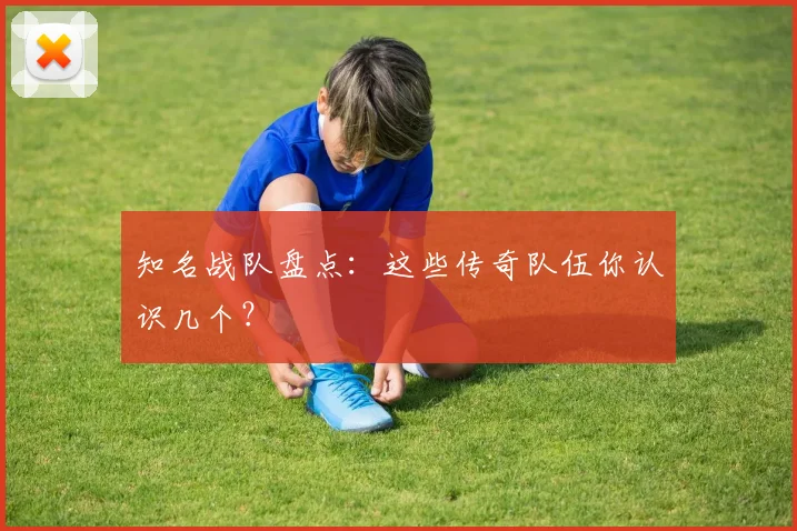 知名战队盘点：这些传奇队伍你认识几个？
