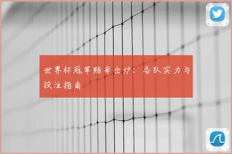 世界杯冠军赔率出炉：各队实力与投注指南