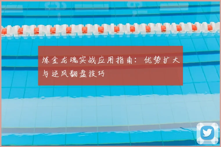 炼金龙魂实战应用指南:优势扩大与逆风翻盘技巧