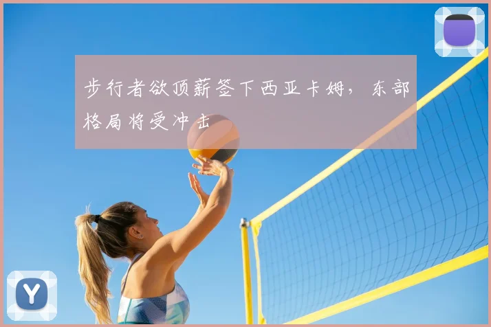 步行者欲顶薪签下西亚卡姆，东部格局将受冲击