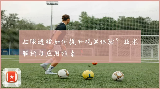 扫眼透镜如何提升视觉体验？技术解析与应用指南