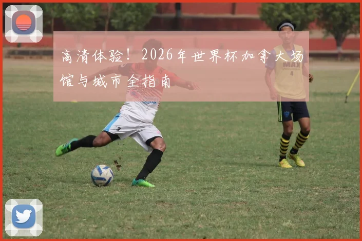 高清体验!2026年世界杯加拿大场馆与城市全指南