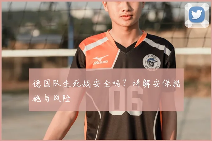 德国队生死战安全吗?详解安保措施与风险