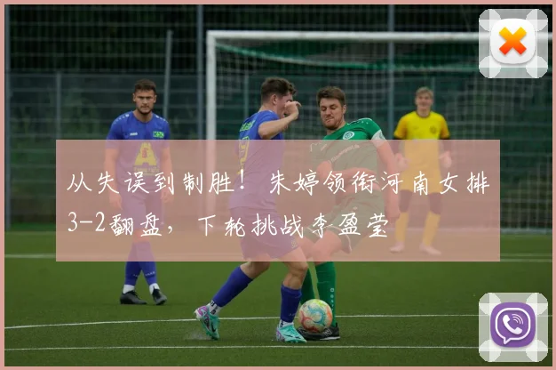 从失误到制胜！朱婷领衔河南女排3-2翻盘，下轮挑战李盈莹