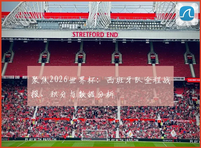 聚焦2026世界杯：西班牙队全程战报、积分与数据分析