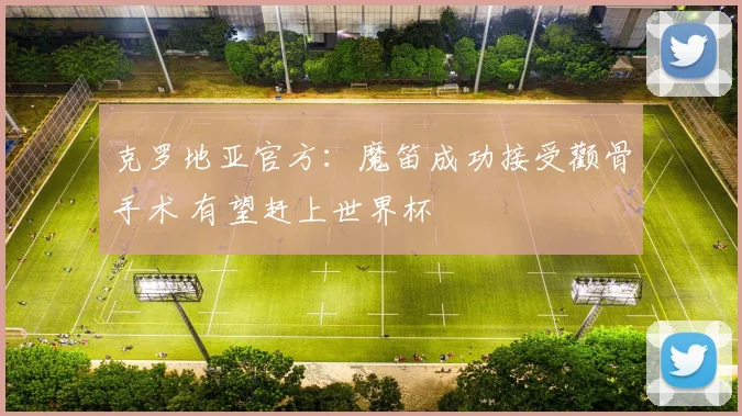 克罗地亚官方：魔笛成功接受颧骨手术 有望赶上世界杯