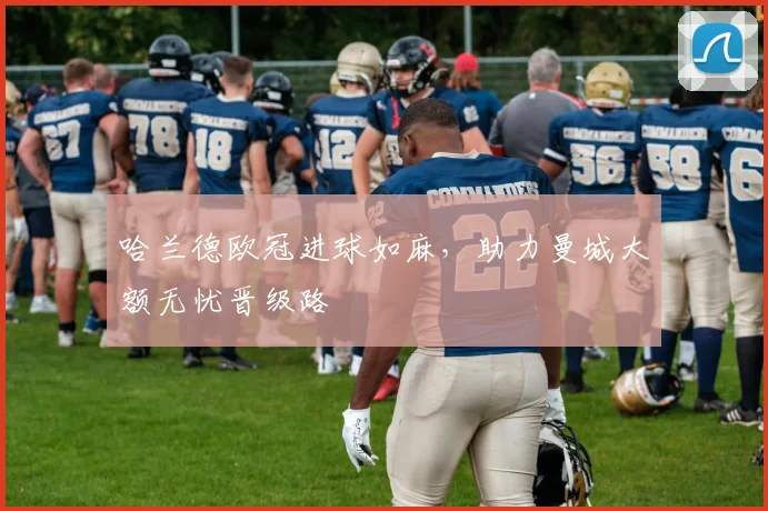 哈兰德欧冠进球如麻，助力曼城大额无忧晋级路