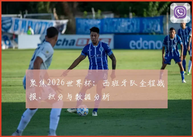 聚焦2026世界杯:西班牙队全程战报、积分与数据分析