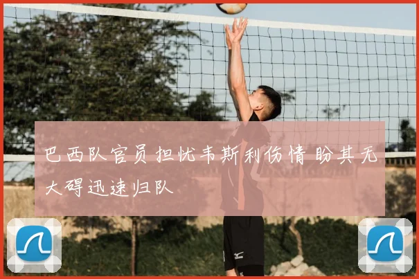 巴西队官员担忧韦斯利伤情 盼其无大碍迅速归队