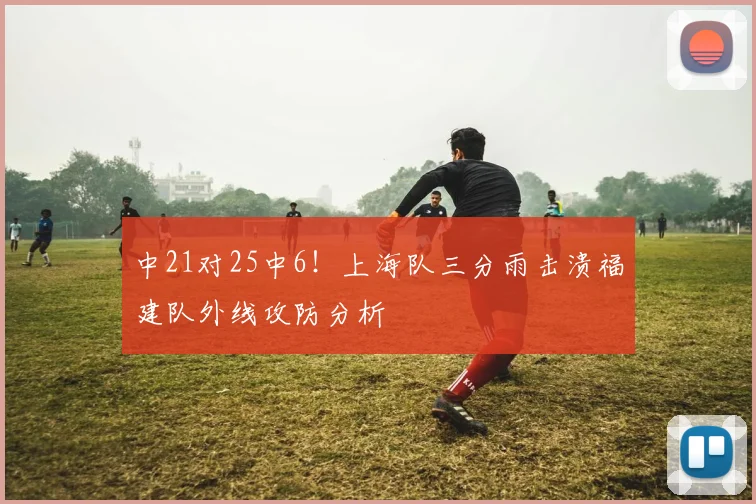 中21对25中6!上海队三分雨击溃福建队外线攻防分析