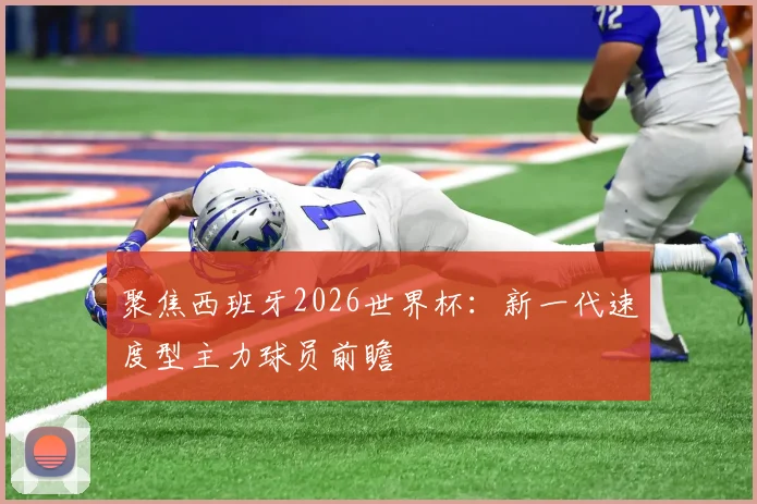 聚焦西班牙2026世界杯:新一代速度型主力球员前瞻
