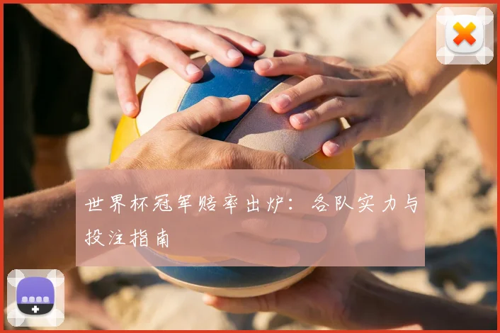 世界杯冠军赔率出炉：各队实力与投注指南