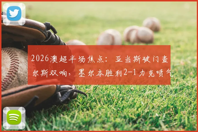 2026澳超半场焦点：亚当斯破门查尔斯双响，墨尔本胜利2-1力克喷气机视频回放及全场集锦深度解析