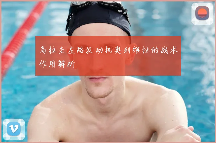乌拉圭左路发动机奥利维拉的战术作用解析