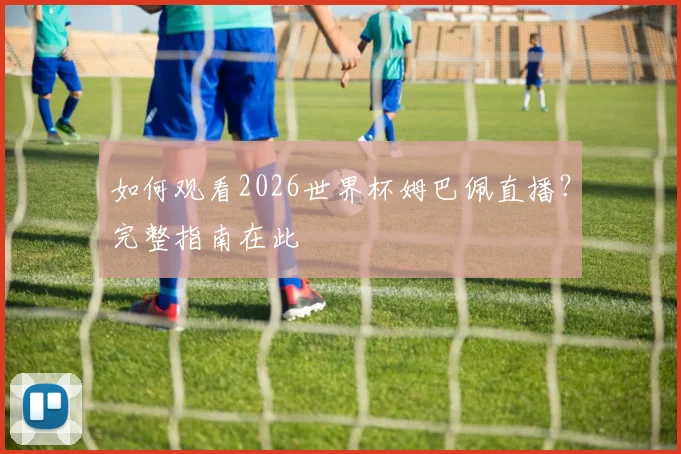 如何观看2026世界杯姆巴佩直播?完整指南在此