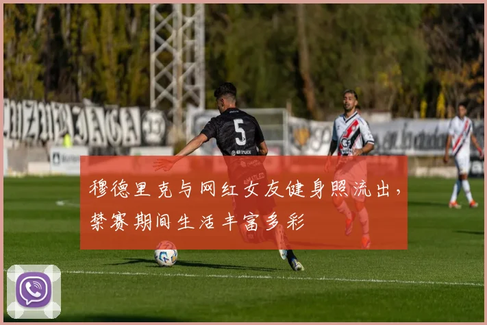穆德里克与网红女友健身照流出，禁赛期间生活丰富多彩