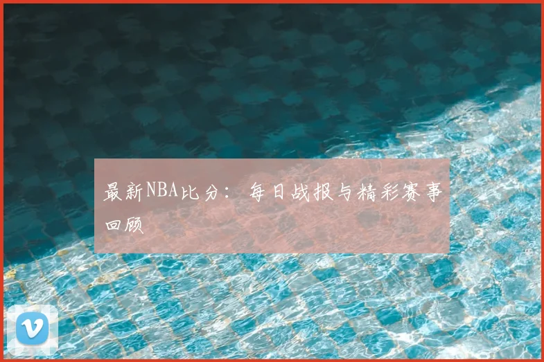 最新NBA比分:每日战报与精彩赛事回顾