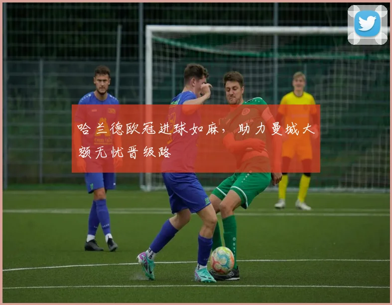 哈兰德欧冠进球如麻,助力曼城大额无忧晋级路