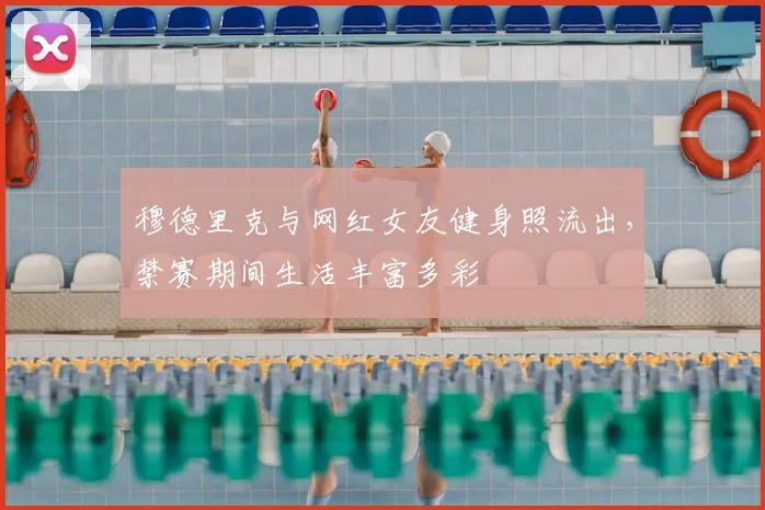 穆德里克与网红女友健身照流出，禁赛期间生活丰富多彩