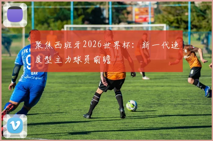 聚焦西班牙2026世界杯:新一代速度型主力球员前瞻