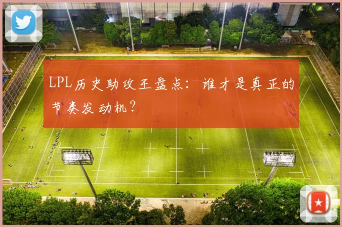 LPL历史助攻王盘点:谁才是真正的节奏发动机?