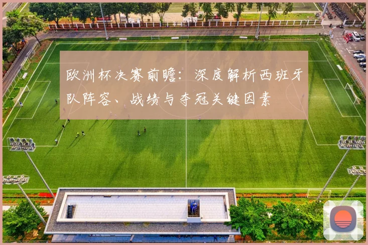 欧洲杯决赛前瞻：深度解析西班牙队阵容、战绩与夺冠关键因素