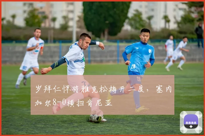 岁拜仁悍将雅克松梅开二度,塞内加尔8-0横扫肯尼亚