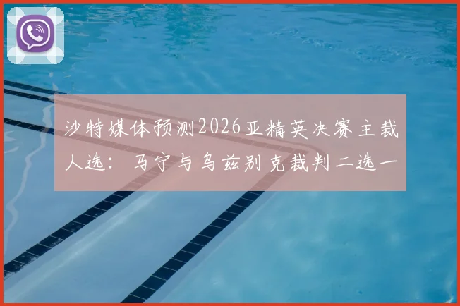 沙特媒体预测2026亚精英决赛主裁人选：马宁与乌兹别克裁判二选一，中国裁判获选呼声高